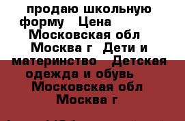 продаю школьную форму › Цена ­ 1 000 - Московская обл., Москва г. Дети и материнство » Детская одежда и обувь   . Московская обл.,Москва г.